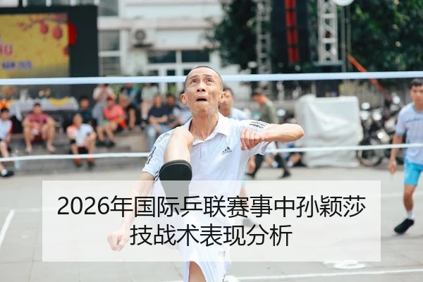 2026年国际乒联赛事中孙颖莎技战术表现分析