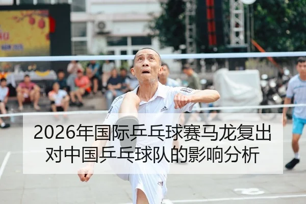 2026年国际乒乓球赛马龙复出对中国乒乓球队的影响分析