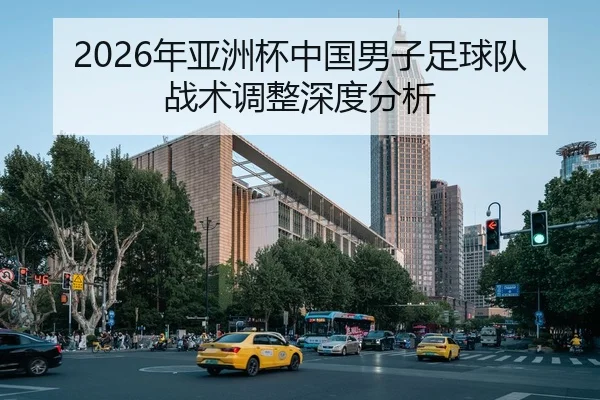 2026年亚洲杯中国男子足球队战术调整深度分析