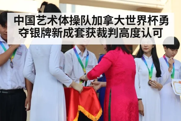 中国艺术体操队加拿大世界杯勇夺银牌新成套获裁判高度认可