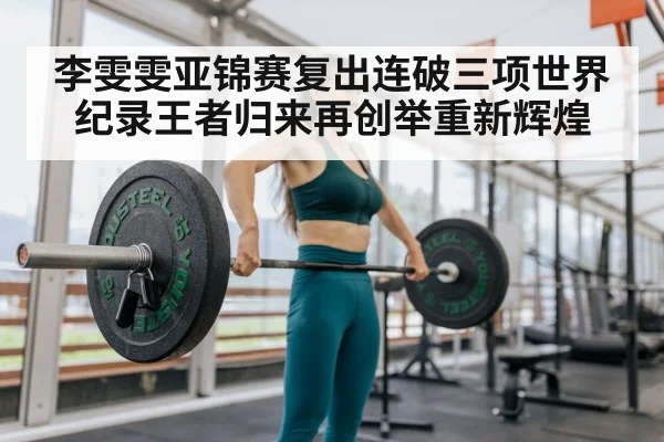 李雯雯亚锦赛复出连破三项世界纪录王者归来再创举重新辉煌