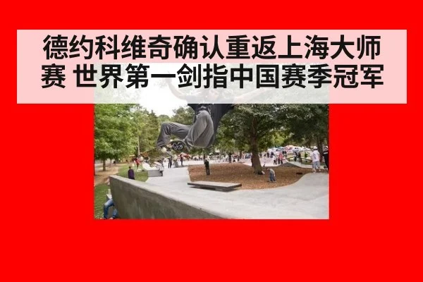 德约科维奇确认重返上海大师赛 世界第一剑指中国赛季冠军